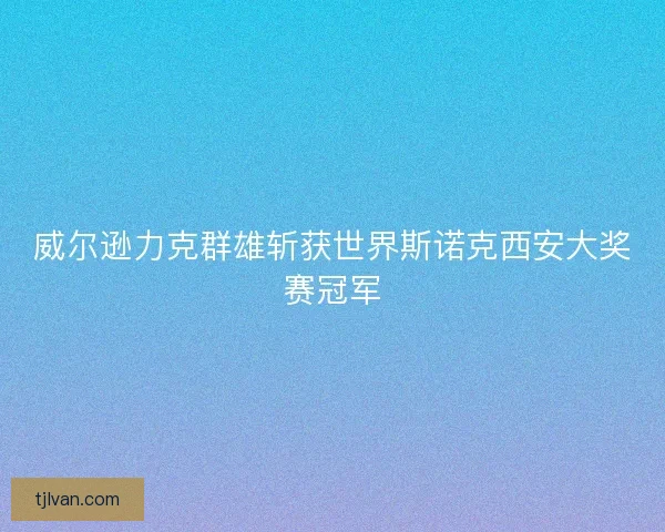 威尔逊力克群雄斩获世界斯诺克西安大奖赛冠军